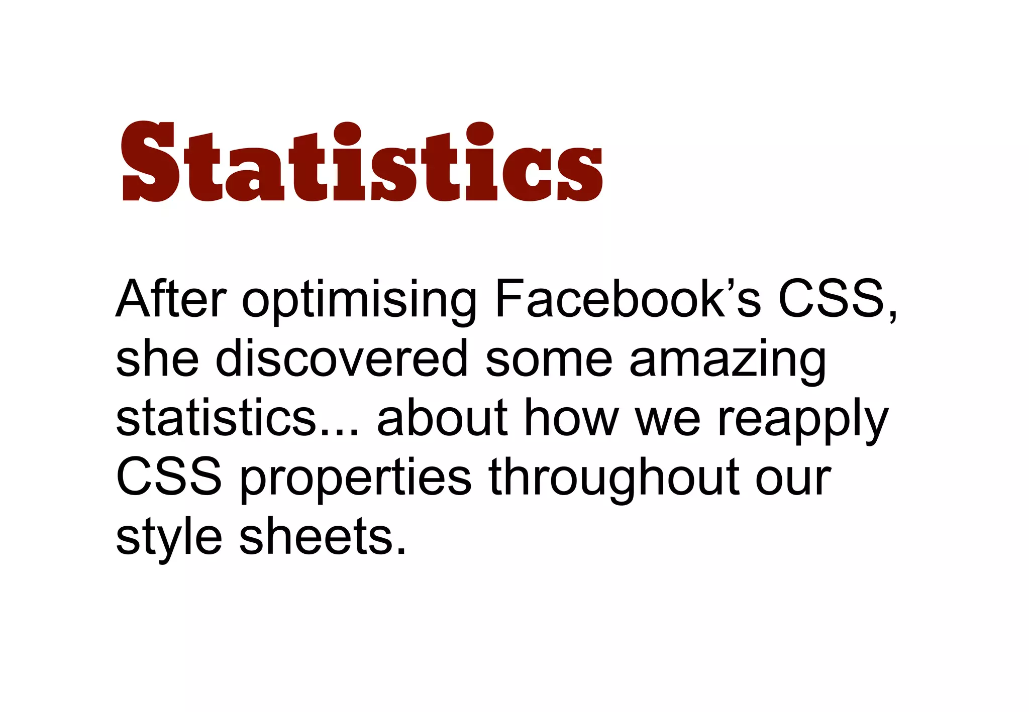 Statistics
After optimising Facebook’s CSS,
she discovered some amazing
statistics... about how we reapply
CSS properties throughout our
style sheets.
 