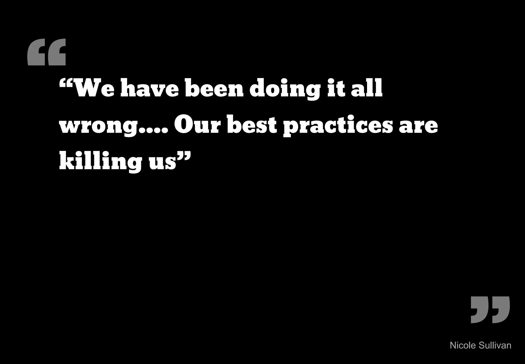 “
“We have been doing it all
wrong.... Our best practices are
killing us”




                                       ”
                                   Nicole Sullivan
 