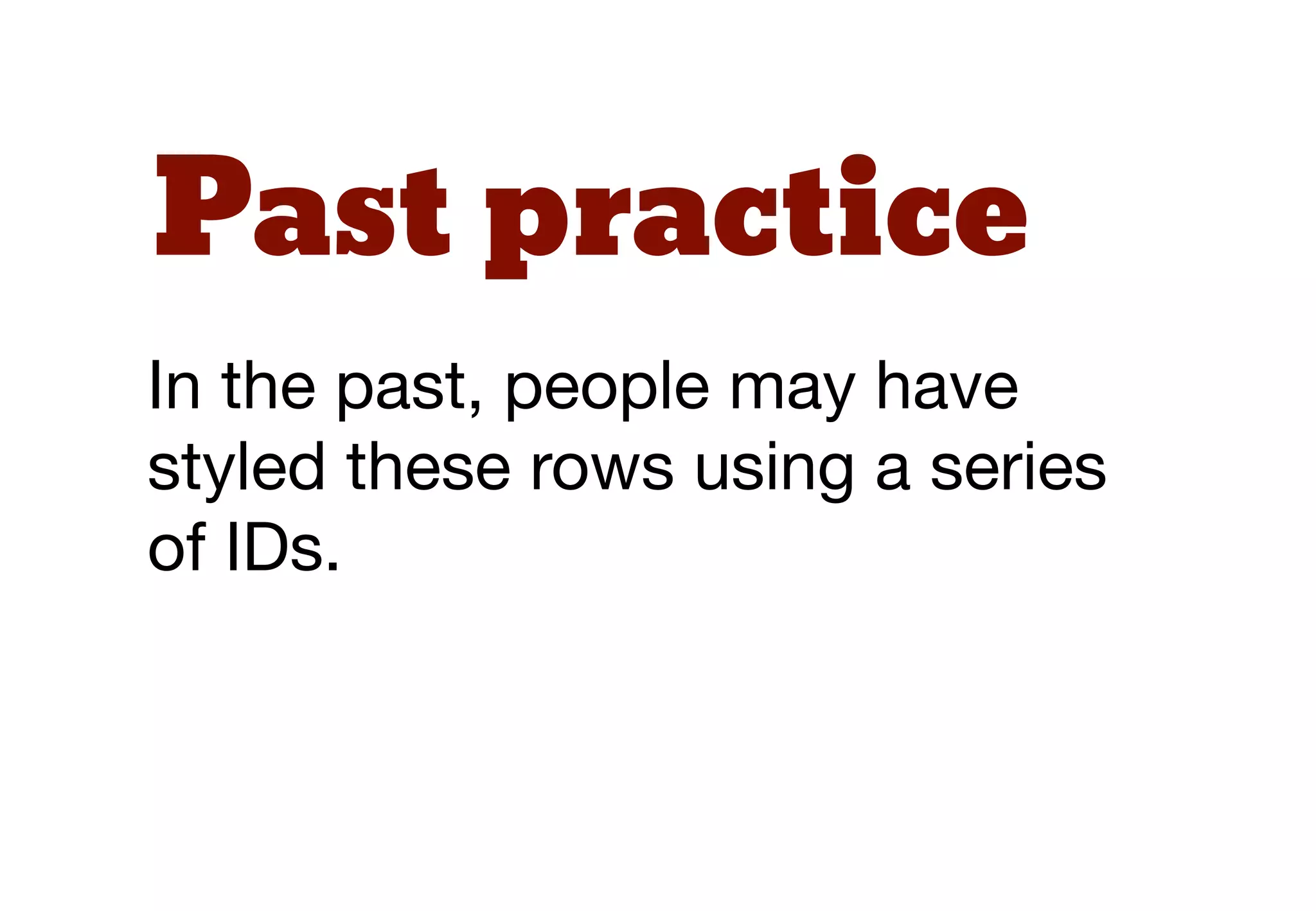Past practice
In the past, people may have
styled these rows using a series
of IDs.
 