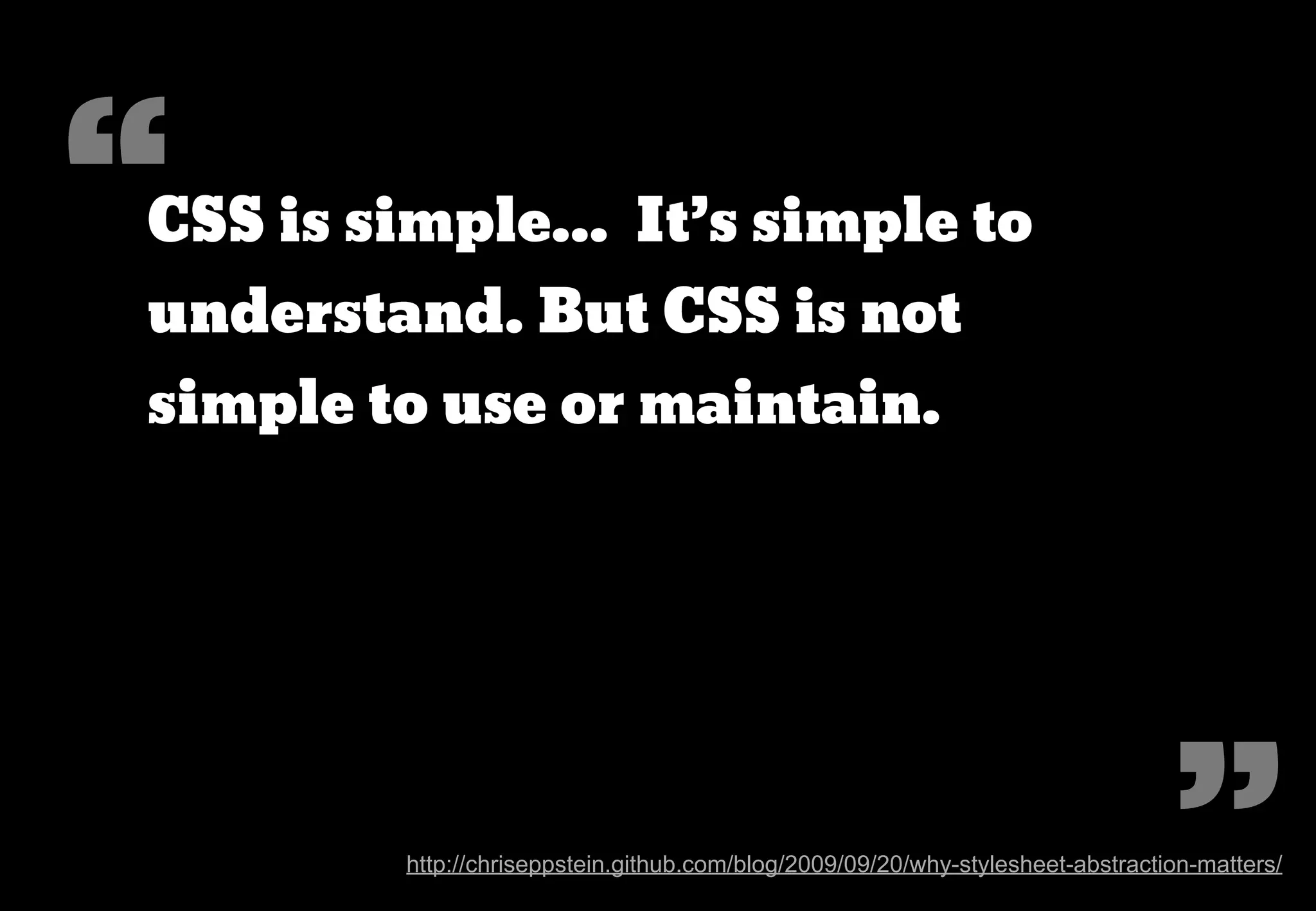 “
CSS is simple... It’s simple to
understand. But CSS is not
simple to use or maintain.




                                                                                 ”
         http://chriseppstein.github.com/blog/2009/09/20/why-stylesheet-abstraction-matters/
 