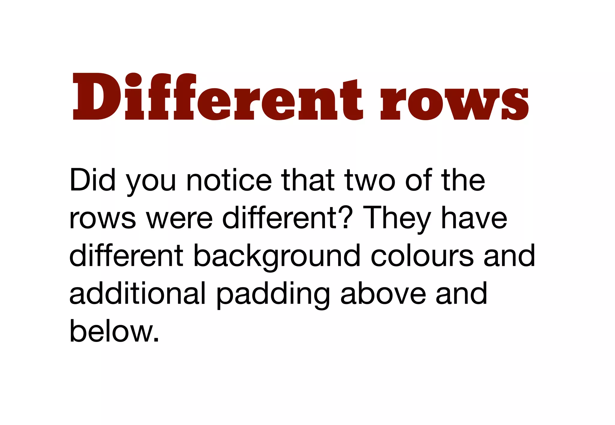 Different rows
Did you notice that two of the
rows were different? They have
different background colours and
additional padding above and
below.
 