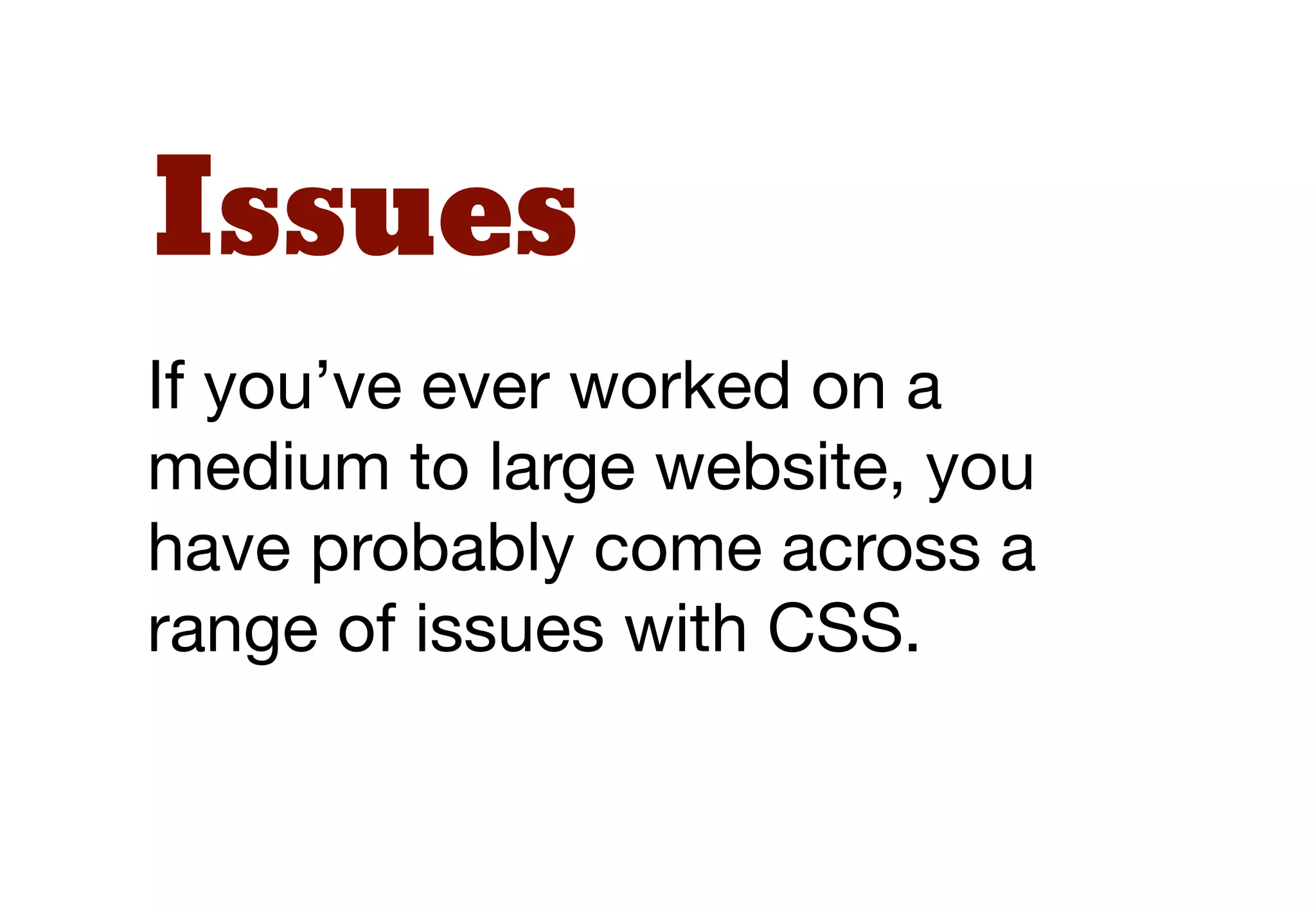Issues
If you’ve ever worked on a
medium to large website, you
have probably come across a
range of issues with CSS.
 