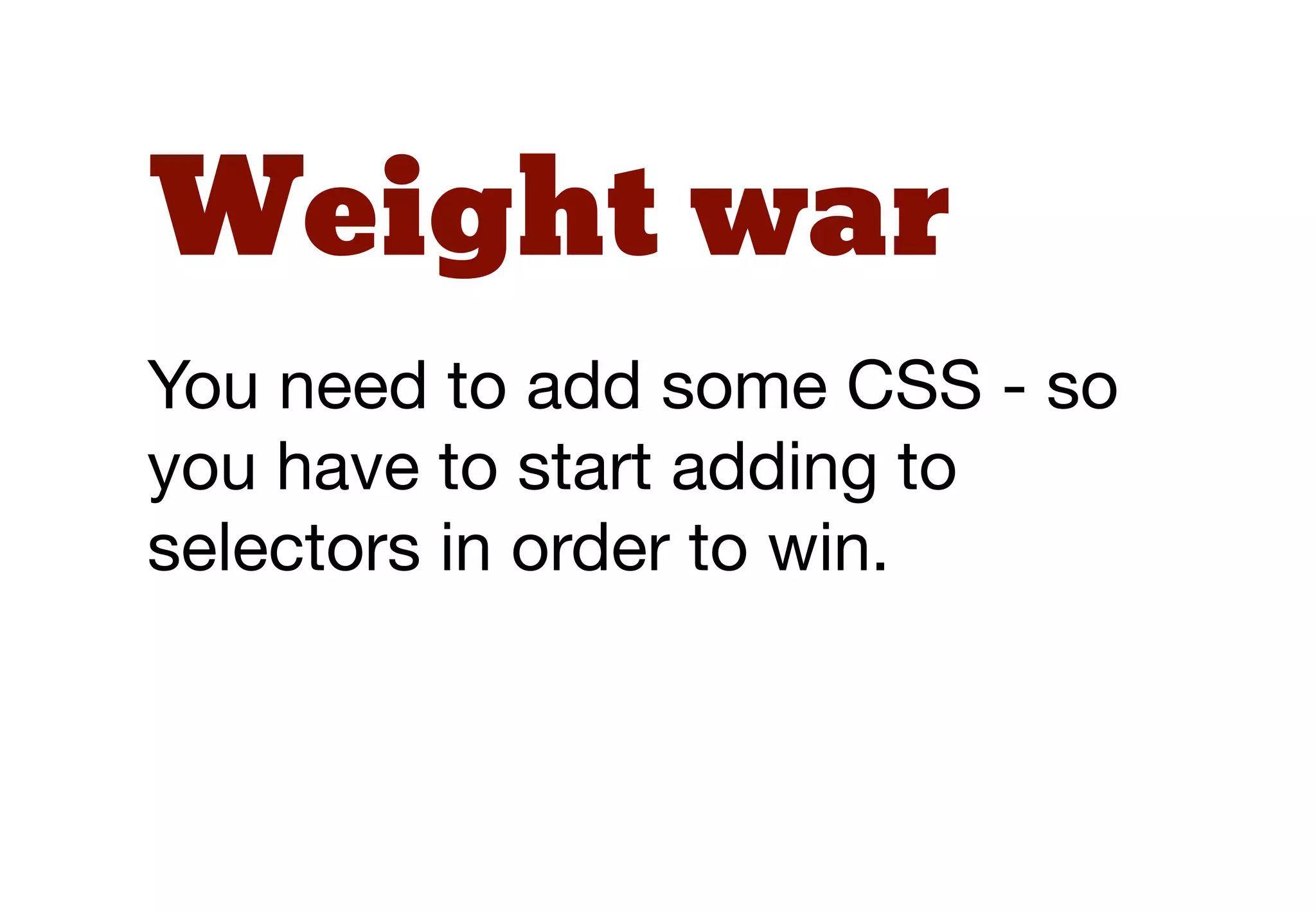 Weight war
You need to add some CSS - so
you have to start adding to
selectors in order to win.
 