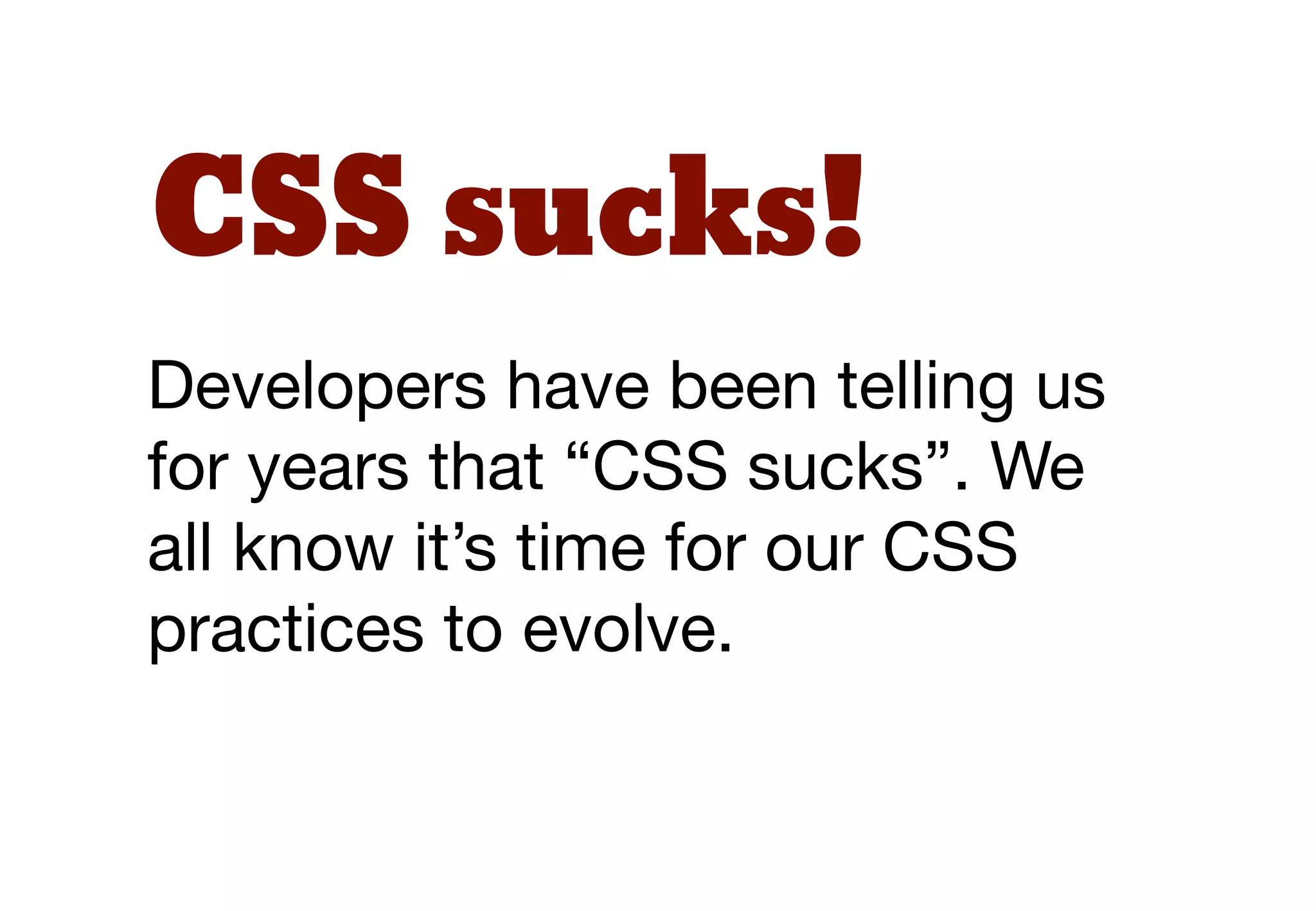 CSS sucks!
Developers have been telling us
for years that “CSS sucks”. We
all know it’s time for our CSS
practices to evolve.
 