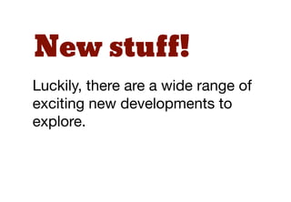 New stuff!
Luckily, there are a wide range of
exciting new developments to
explore.
 