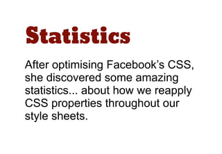 Statistics
After optimising Facebook’s CSS,
she discovered some amazing
statistics... about how we reapply
CSS properties throughout our
style sheets.
 