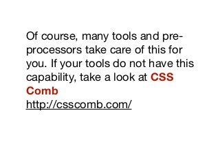 Of course, many tools and pre-
processors take care of this for
you. If your tools do not have this
capability, take a look at CSS
Comb
http://csscomb.com/
 