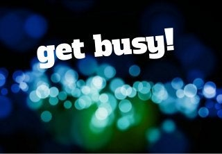 get busy!
 