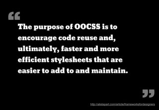 “
The purpose of OOCSS is to
encourage code reuse and,
ultimately, faster and more
efficient stylesheets that are
easier to add to and maintain.



                                                                                     ”
     http://coding.smashingmagazine.com/2011/12/12/an-introduction-to-object-oriented-css-oocss/
 