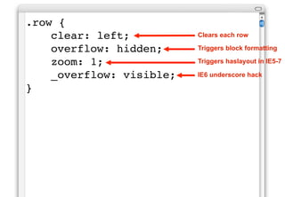 .row {
!   clear: left;          Clears each row

!   overflow: hidden;     Triggers block formatting

!   zoom: 1;              Triggers haslayout in IE5-7

!   _overflow: visible;   IE6 underscore hack

}
 