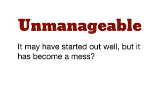 Unmanageable
It may have started out well, but it
has become a mess?
 