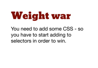 Weight war
You need to add some CSS - so
you have to start adding to
selectors in order to win.
 