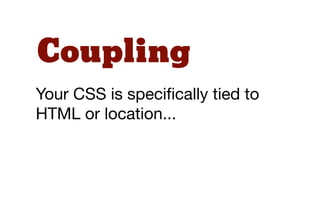 Coupling
Your CSS is speciﬁcally tied to
HTML or location...
 
