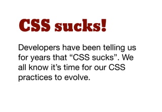 CSS sucks!
Developers have been telling us
for years that “CSS sucks”. We
all know it’s time for our CSS
practices to evolve.
 