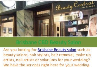 Brisbane CBD Beauty Salon
Are you looking for Brisbane Beauty salon such as
beauty salons, hair stylists, hair removal, make-up
artists, nail artists or solariums for your wedding?
We have the services right here for your wedding.

 