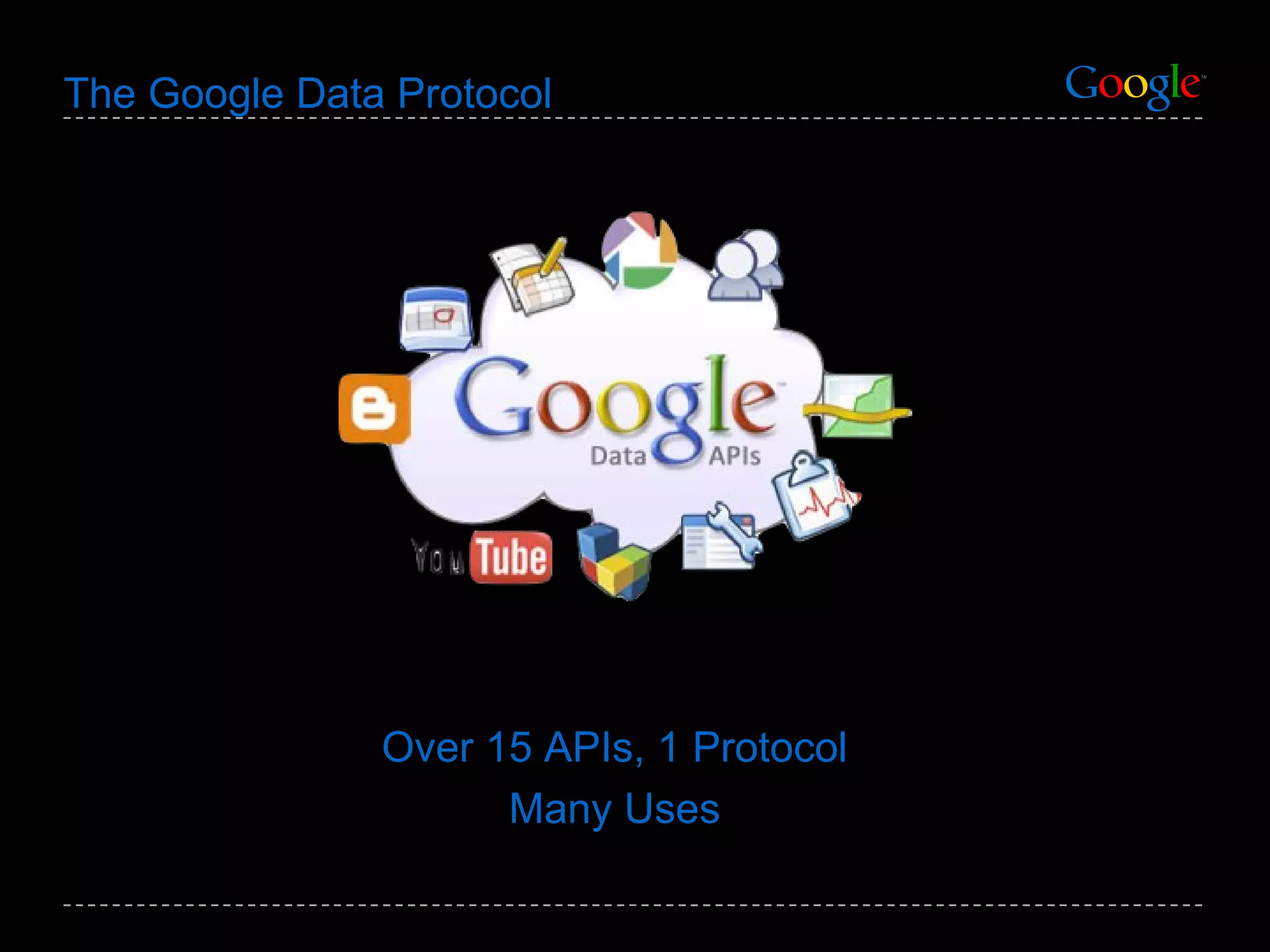 The Google Data Protocol Over 15 APIs, 1 Protocol Many Uses 
