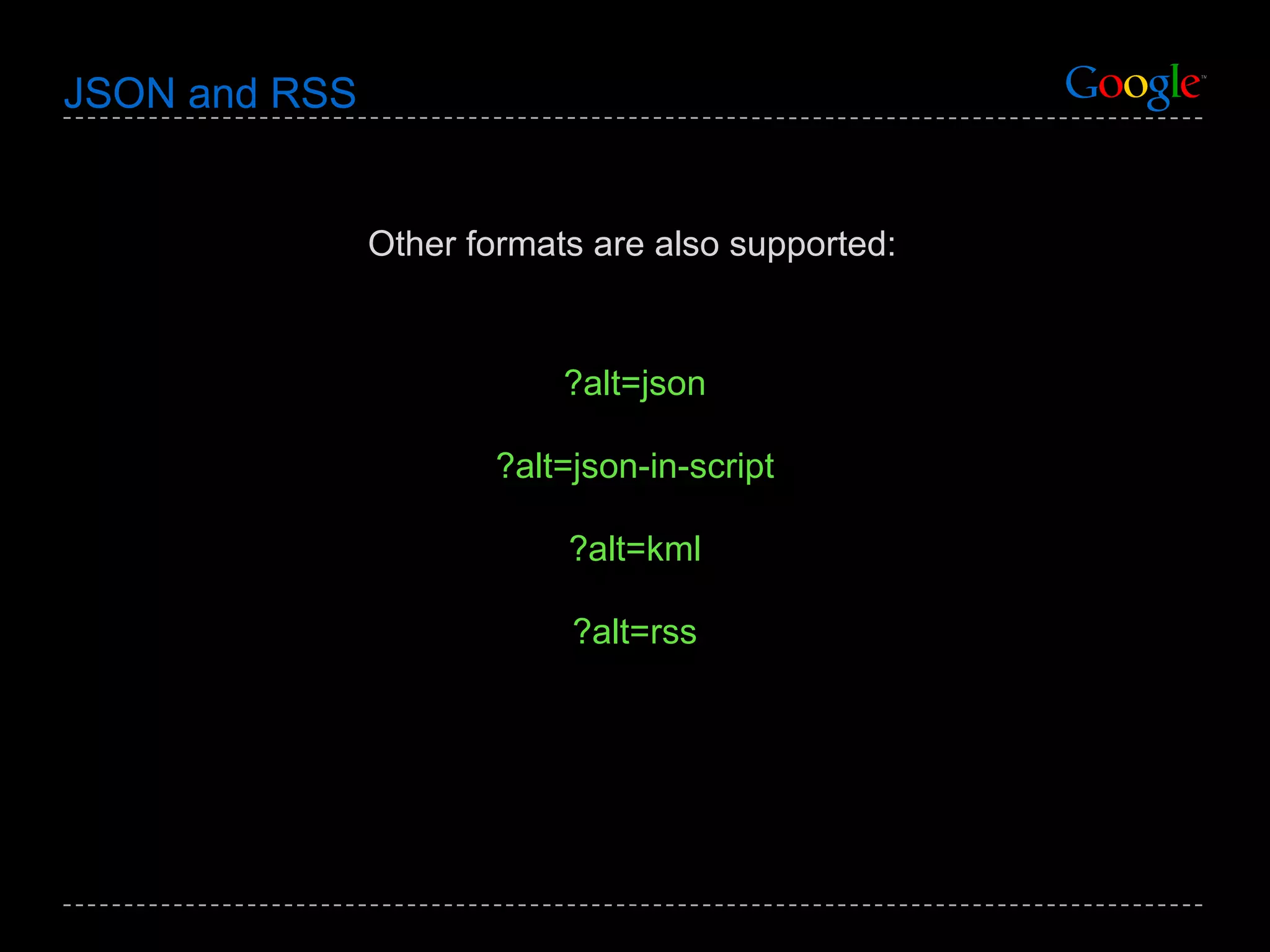JSON and RSS Other formats are also supported: ?alt=json ?alt=json-in-script ?alt=kml ?alt=rss 