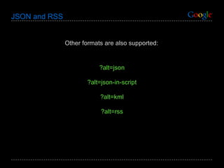JSON and RSS Other formats are also supported: ?alt=json ?alt=json-in-script ?alt=kml ?alt=rss 