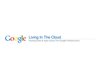 Living In The Cloud <ul><li>Hosting Data & Apps Using The Google Infrastructure </li></ul>