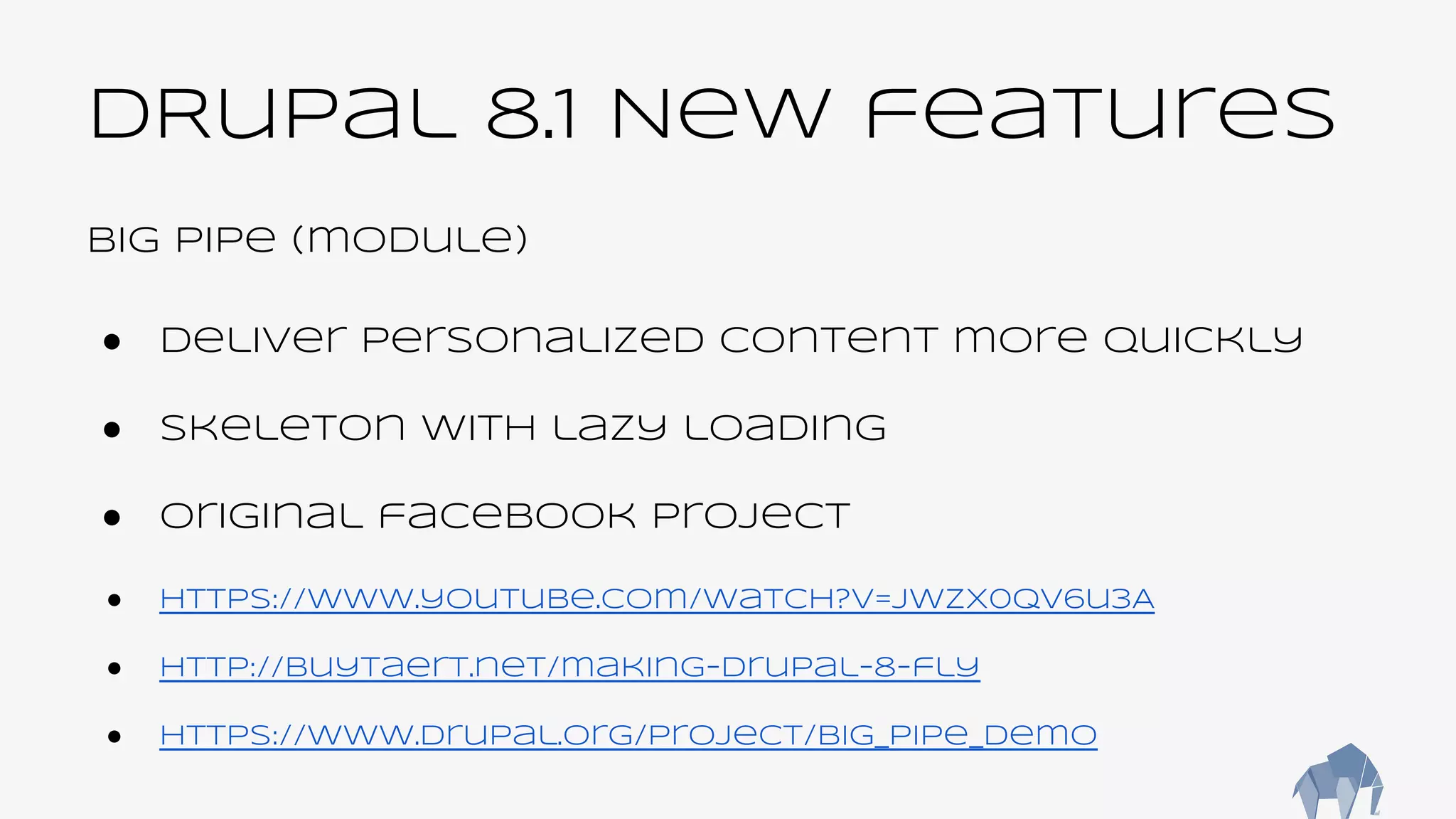 DRupal 8.1 New features
Big Pipe (module)
● deliver personalized content more quickly
● Skeleton with lazy loading
● Original facebook project
● https://www.youtube.com/watch?v=JwzX0Qv6u3A
● http://buytaert.net/making-drupal-8-fly
● https://www.drupal.org/project/big_pipe_demo