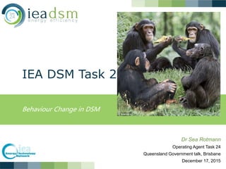 IEA DSM Task 24
Behaviour Change in DSM
Dr Sea Rotmann
Operating Agent Task 24
Queensland Government talk, Brisbane
December 17, 2015
 