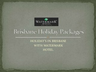 HOLIDAY’S IN BRISBANE
WITH WATERMARK
HOTEL.

 