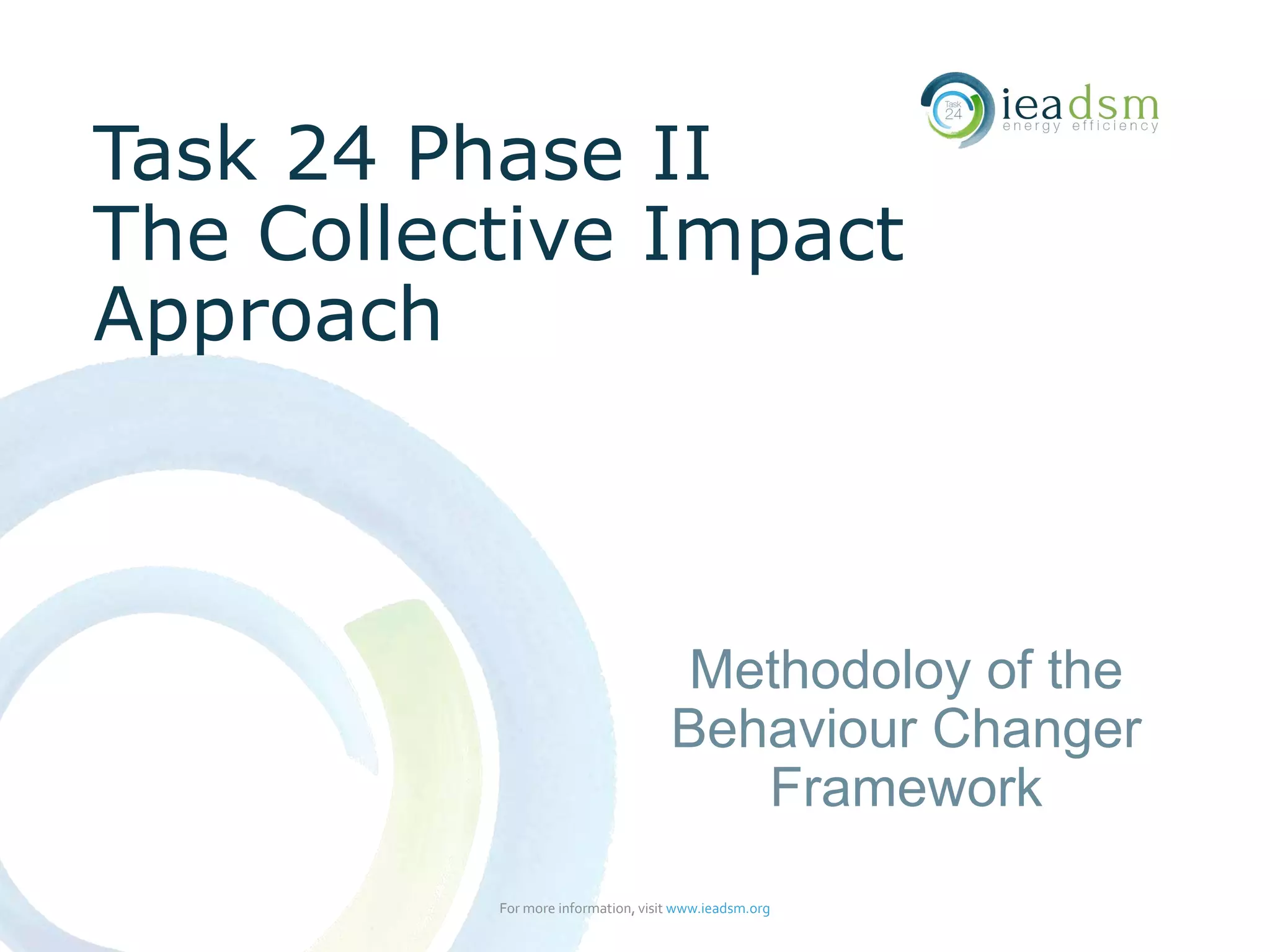 Task 24 Phase II
The Collective Impact
Approach
For more information, visit www.ieadsm.org
Methodoloy of the
Behaviour Changer
Framework
 
