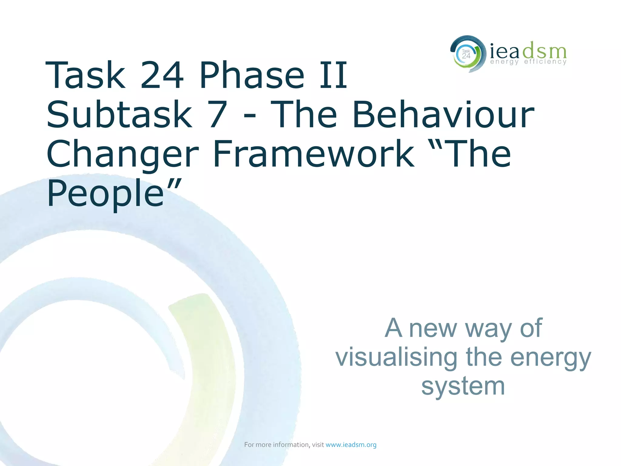 Task 24 Phase II
Subtask 7 - The Behaviour
Changer Framework “The
People”
For more information, visit www.ieadsm.org
A new way of
visualising the energy
system
 
