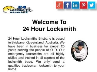 Welcome To
24 Hour Locksmith
24 Hour Locksmiths Brisbane is based
in Brisbane, Queensland, Australia. We
have been in business for almost 20
years serving the people of QLD. Our
emergency locksmiths are all highly
skilled and trained in all aspects of the
locksmith trade. We only send a
qualified tradesman locksmith to your
home.
 