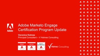 Adobe Marketo Engage
Certification Program Update
Veronica Holmes
Principal Consultant – V Holmes Consulting
 