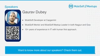 8
Speakers
Want to know more about our speakers? Check them out.
Gaurav Dubey
● MuleSoft Developer at Capgemini
● MuleSoft Mentor and MuleSoft Meetup Leader in both Nagpur and Goa
● 10+ years of experience in IT with human first approach.
 