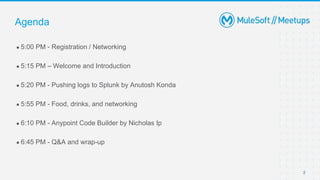 2
● 5:00 PM - Registration / Networking
● 5:15 PM – Welcome and Introduction
● 5:20 PM - Pushing logs to Splunk by Anutosh Konda
● 5:55 PM - Food, drinks, and networking
● 6:10 PM - Anypoint Code Builder by Nicholas Ip
● 6:45 PM - Q&A and wrap-up
Agenda
 