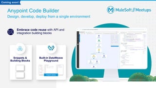 Anypoint Code Builder
Design, develop, deploy from a single environment
Embrace code reuse with API and
integration building blocks
Snippets &
Building Blocks
Built-in DataWeave
Playground
Import Library
Coming soon!
 