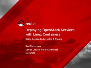 Kolla: Docker, Kubernetes & Atomic
Ken Thompson
Senior Cloud Solution Architect
May 2015
Deploying OpenStack Services
with Linux Containers
 
