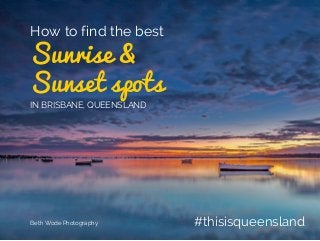 #thisisqueensland
Sunrise &
Sunset spots
How to find the best
IN BRISBANE, QUEENSLAND
Beth Wode Photography
 