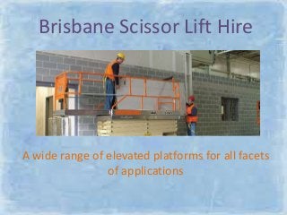 Brisbane Scissor Lift Hire 
A wide range of elevated platforms for all facets 
of applications 
 