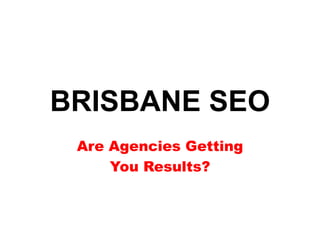 BRISBANE SEO
Are Agencies Getting
You Results?
 