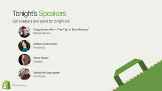 #ShopifyMeetup
Tonight’sSpeakers
Our speakers and panel for tonight are:
Craig Somerville – ‘Five Tips in Five Minutes’
Reload Media
Ashton Tuckerman
Youfoodz
Steve Haase
Shopify
Sebastian Swaczynski
Facebook
 