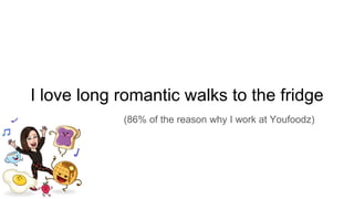 I love long romantic walks to the fridge
(86% of the reason why I work at Youfoodz)
 