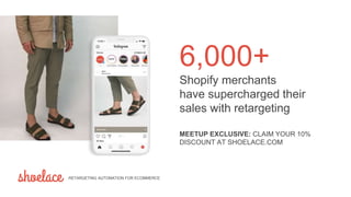 Join 6,000+ other Shopify
merchants who have
supercharged their sales
with retargeting
6,000+
Shopify merchants
have supercharged their
sales with retargeting
RETARGETING AUTOMATION FOR ECOMMERCE
MEETUP EXCLUSIVE: CLAIM YOUR 10%
DISCOUNT AT SHOELACE.COM
 