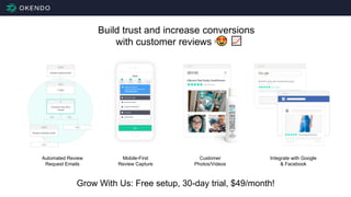 Build trust and increase conversions
with customer reviews 😍 📈
Mobile-First
Review Capture
Customer
Photos/Videos
Integrate with Google
& Facebook
Automated Review
Request Emails
Grow With Us: Free setup, 30-day trial, $49/month!
 
