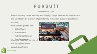 #ShopifyMeetup
Pursuit (formerly known as A Day with Shopify) brings together Shopify Partners
and Developers for two days of peer learning focused on business growth and
success.
Each event is packed with:
• Office Hours
• Master class
• Full day conference
• Evening meetup
November 8-9, 2018
Use code ONTOUR for 15% off
Get your tickets today:
pursuit.shopify.com
 