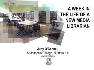 A WEEK IN
                             THE LIFE OF A
                               NEW MEDIA
                               LIBRARIAN



       Judy O’Connell
St Joseph’s College, Hunters Hill
          judyoconnell.com
 