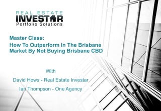 Master Class:
How To Outperform In The Brisbane
Market By Not Buying Brisbane CBD
With
David Hows - Real Estate Investar
Ian Thompson - One Agency
 