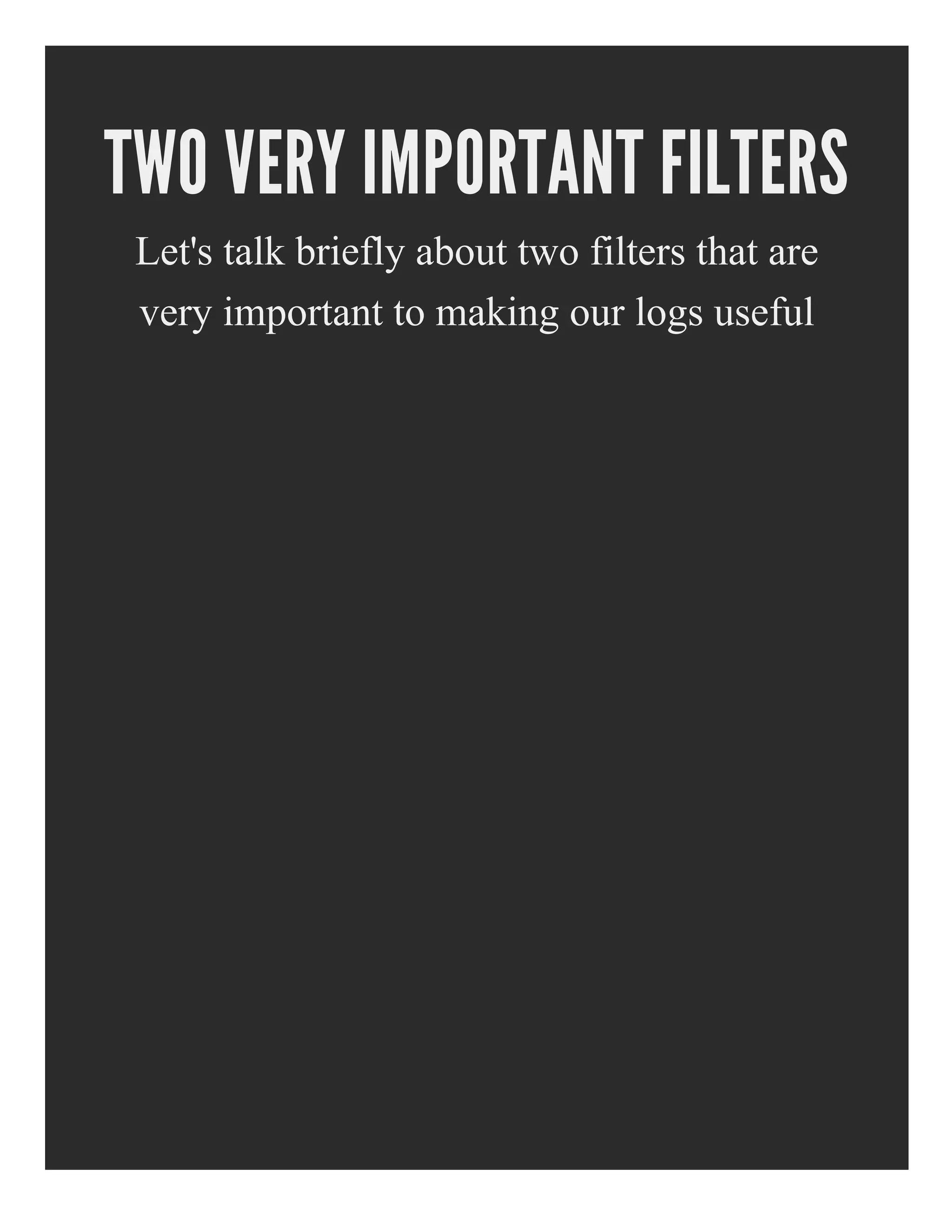 TWO VERY IMPORTANT FILTERS
Let's talk briefly about two filters that are
very important to making our logs useful
 
