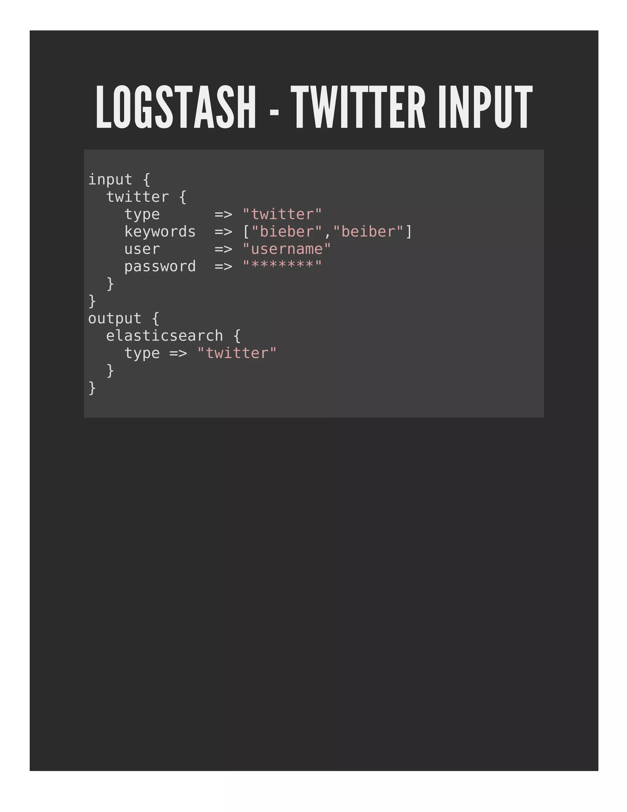 LOGSTASH - TWITTER INPUT
input {
twitter {
type => "twitter"
keywords => ["bieber","beiber"]
user => "username"
password => "*******"
}
}
output {
elasticsearch {
type => "twitter"
}
}
 