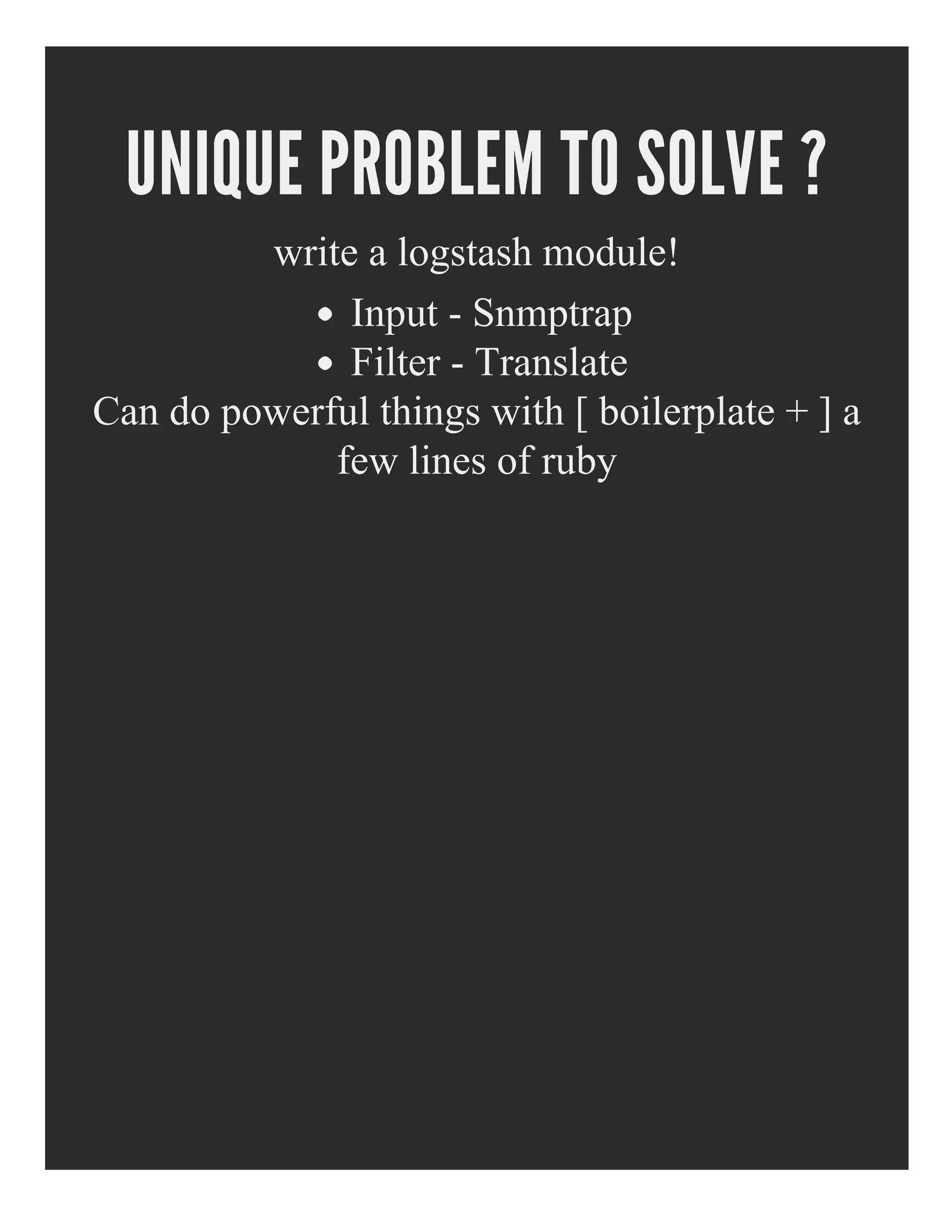 UNIQUE PROBLEM TO SOLVE ?
write a logstash module!
Input ­ Snmptrap
Filter ­ Translate 
Can do powerful things with [ boilerplate + ] a
few lines of ruby
 