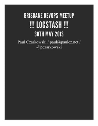 BRISBANE DEVOPS MEETUP
!!! LOGSTASH !!!
30TH MAY 2013
Paul Czarkowski / paul@paulcz.net /
@pczarkowski
 