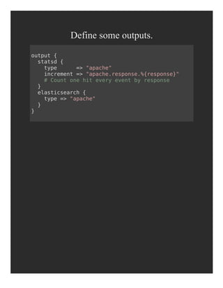 Define some outputs.
output {
statsd {
type => "apache"
increment => "apache.response.%{response}"
# Count one hit every event by response
}
elasticsearch {
type => "apache"
}
}
 