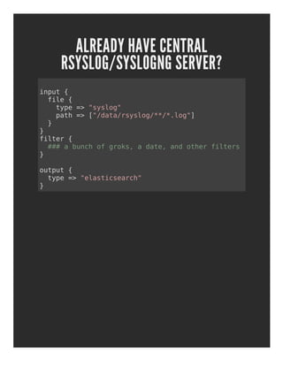 ALREADY HAVE CENTRAL
RSYSLOG/SYSLOGNG SERVER?
input {
file {
type => "syslog"
path => ["/data/rsyslog/**/*.log"]
}
}
filter {
### a bunch of groks, a date, and other filters
}
output {
type => "elasticsearch"
}
 